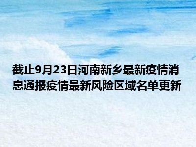 最新消息今天新乡疫情全面解析，新乡疫情最新全面解析报告